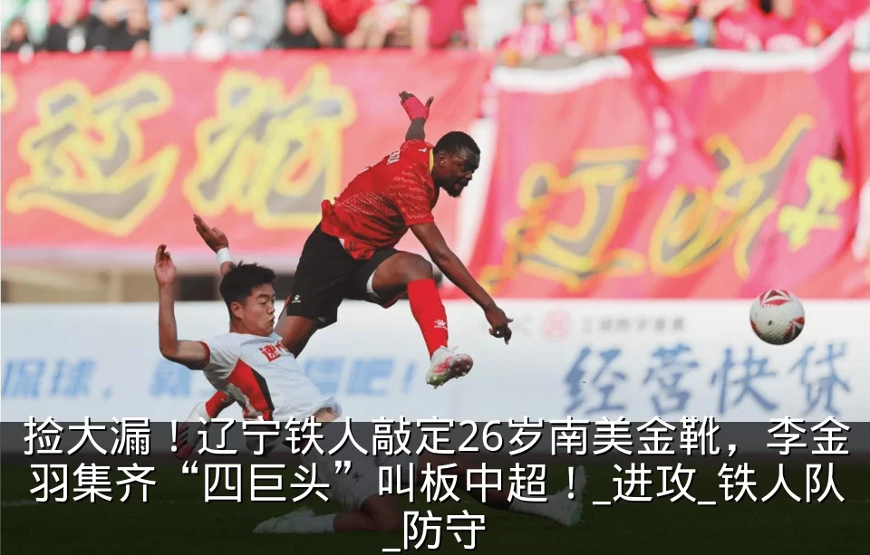 捡大漏！辽宁铁人敲定26岁南美金靴，李金羽集齐“四巨头”叫板中超！_进攻_铁人队_防守